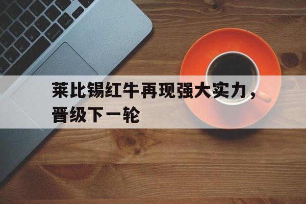 沙巴体育官网-莱比锡红牛再现强大实力，晋级下一轮